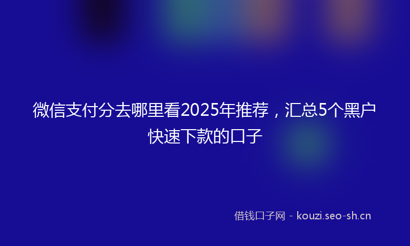 微信支付分去哪里看2025年推荐，汇总5个黑户快速下款的口子