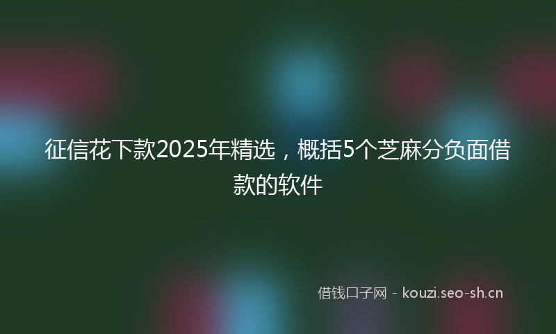 征信花下款2025年精选，概括5个芝麻分负面借款的软件