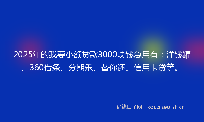 2025年的我要小额贷款3000块钱急用有：洋钱罐、360借条、分期乐、替你还、信用卡贷等。