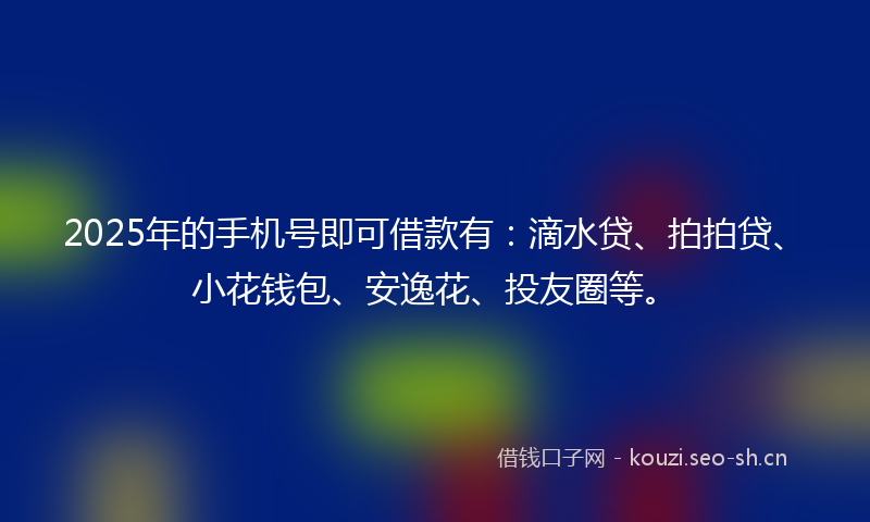 2025年的手机号即可借款有：滴水贷、拍拍贷、小花钱包、安逸花、投友圈等。