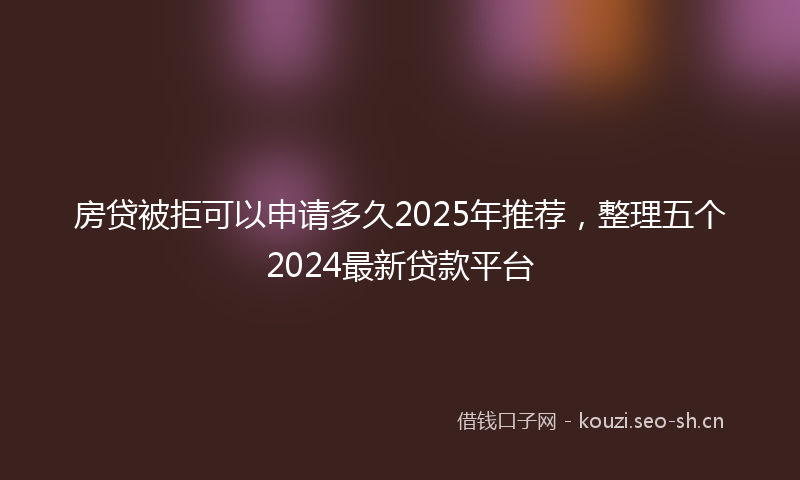 房贷被拒可以申请多久2025年推荐，整理五个2024最新贷款平台