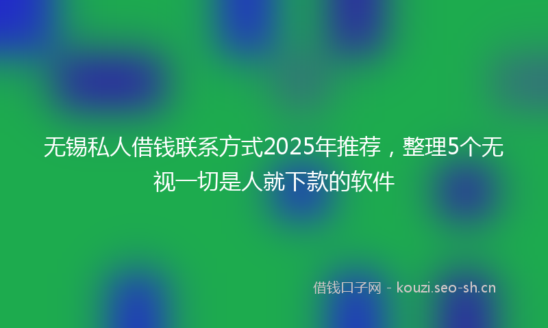 无锡私人借钱联系方式2025年推荐，整理5个无视一切是人就下款的软件