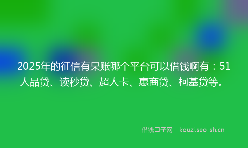 2025年的征信有呆账哪个平台可以借钱啊有：51人品贷、读秒贷、超人卡、惠商贷、柯基贷等。