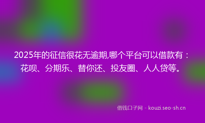 2025年的征信很花无逾期,哪个平台可以借款有：花呗、分期乐、替你还、投友圈、人人贷等。