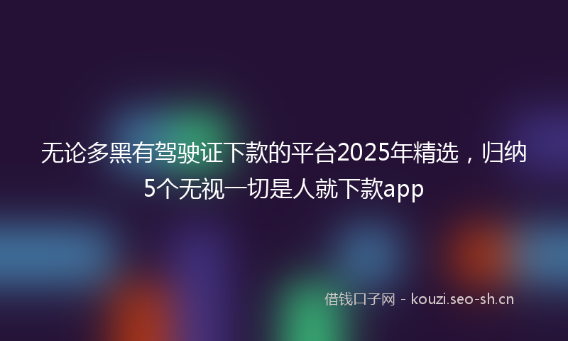 无论多黑有驾驶证下款的平台2025年精选，归纳5个无视一切是人就下款app