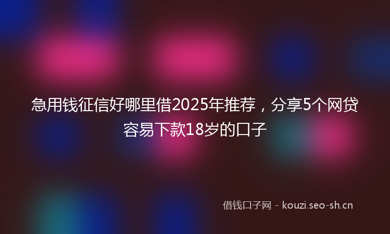 急用钱征信好哪里借2025年推荐，分享5个网贷容易下款18岁的口子