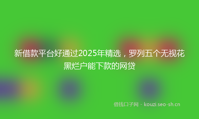 新借款平台好通过2025年精选,罗列五个无视花黑烂户能下款的网贷