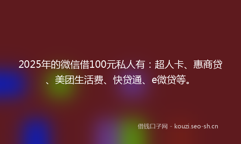 2025年的微信借100元私人有：超人卡、惠商贷、美团生活费、快贷通、e微贷等。
