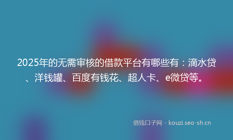 2025年的无需审核的借款平台有哪些有：滴水贷、洋钱罐、百度有钱花、超人卡、e微贷等。