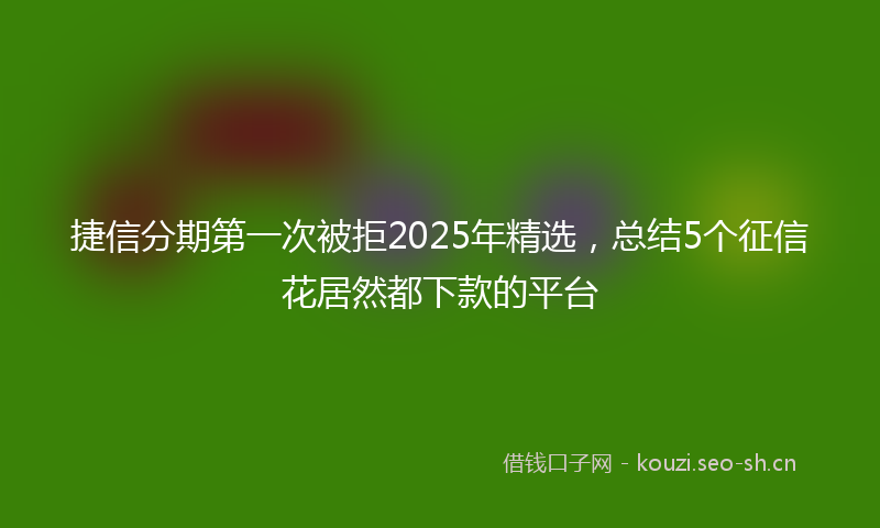 捷信分期第一次被拒2025年精选，总结5个征信花居然都下款的平台