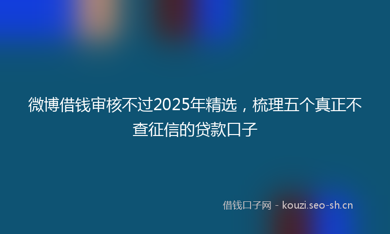 微博借钱审核不过2025年精选，梳理五个真正不查征信的贷款口子
