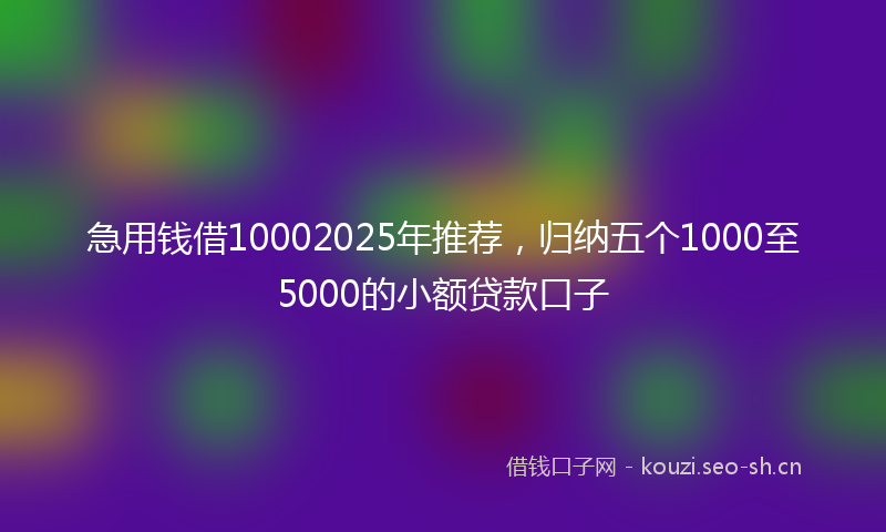 急用钱借10002025年推荐,归纳五个1000至5000的小额贷款口子
