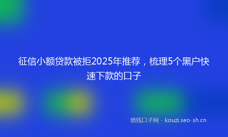 征信小额贷款被拒2025年推荐，梳理5个黑户快速下款的口子