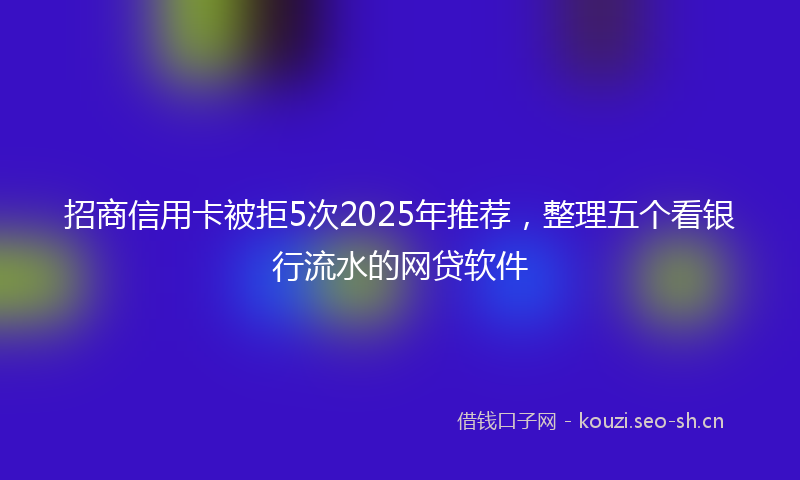 招商信用卡被拒5次2025年推荐，整理五个看银行流水的网贷软件