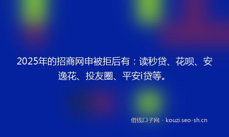 2025年的招商网申被拒后有：读秒贷、花呗、安逸花、投友圈、平安i贷等。