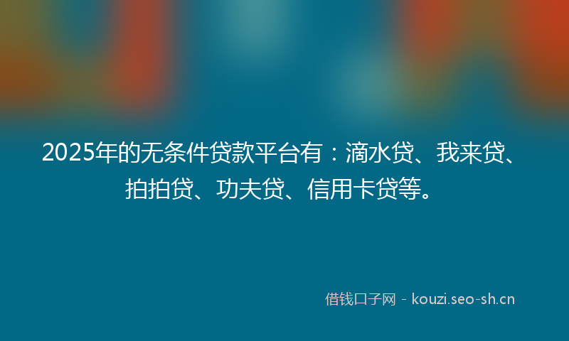 2025年的无条件贷款平台有：滴水贷、我来贷、拍拍贷、功夫贷、信用卡贷等。