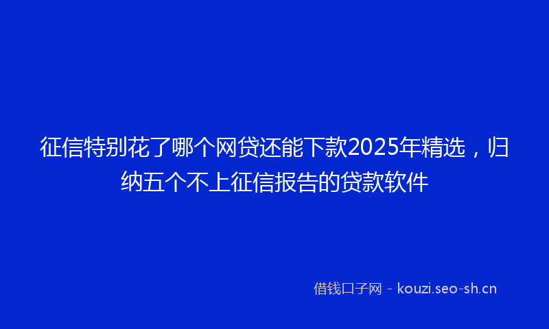 征信特别花了哪个网贷还能下款2025年精选，归纳五个不上征信报告的贷款软件
