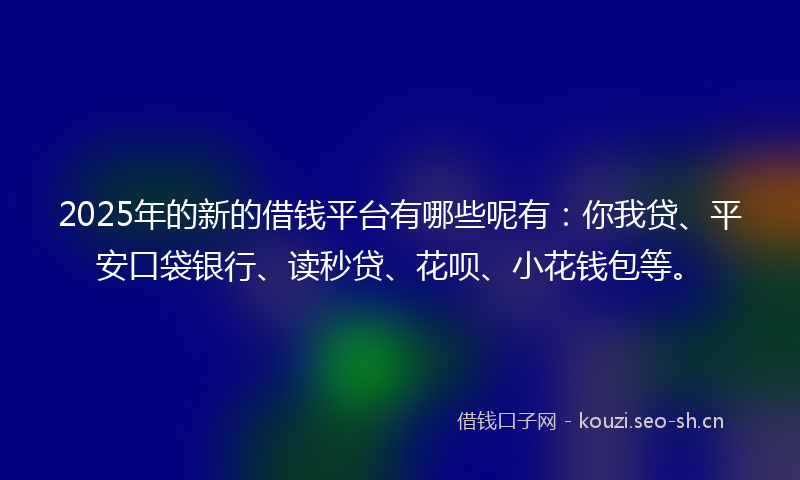 2025年的新的借钱平台有哪些呢有：你我贷、平安口袋银行、读秒贷、花呗、小花钱包等。