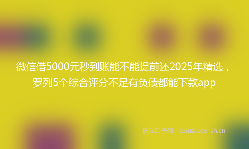 微信借5000元秒到账能不能提前还2025年精选,罗列5个综合评分不足有负债都能下款app