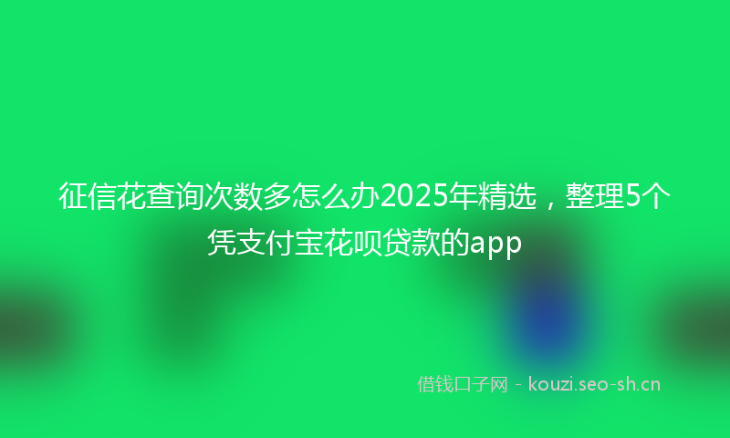 征信花查询次数多怎么办2025年精选，整理5个凭支付宝花呗贷款的app
