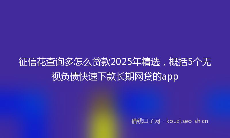 征信花查询多怎么贷款2025年精选，概括5个无视负债快速下款长期网贷的app