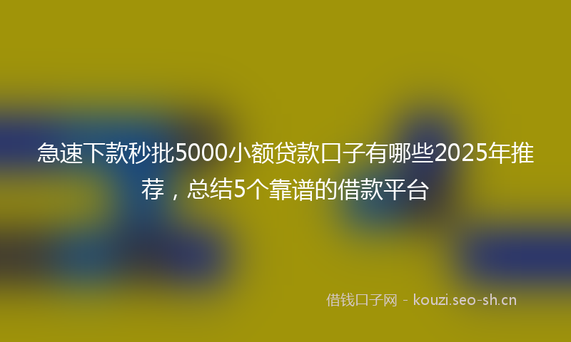 急速下款秒批5000小额贷款口子有哪些2025年推荐，总结5个靠谱的借款平台