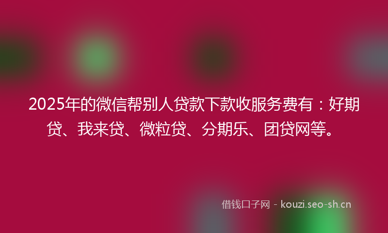 2025年的微信帮别人贷款下款收服务费有：好期贷、我来贷、微粒贷、分期乐、团贷网等。
