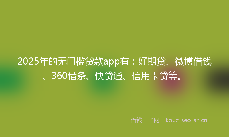 2025年的无门槛贷款app有：好期贷、微博借钱、360借条、快贷通、信用卡贷等。
