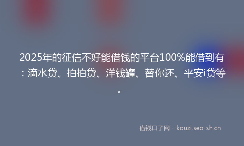 2025年的征信不好能借钱的平台100%能借到有:滴水贷、拍拍贷、洋钱罐、替你还、平安i贷等。