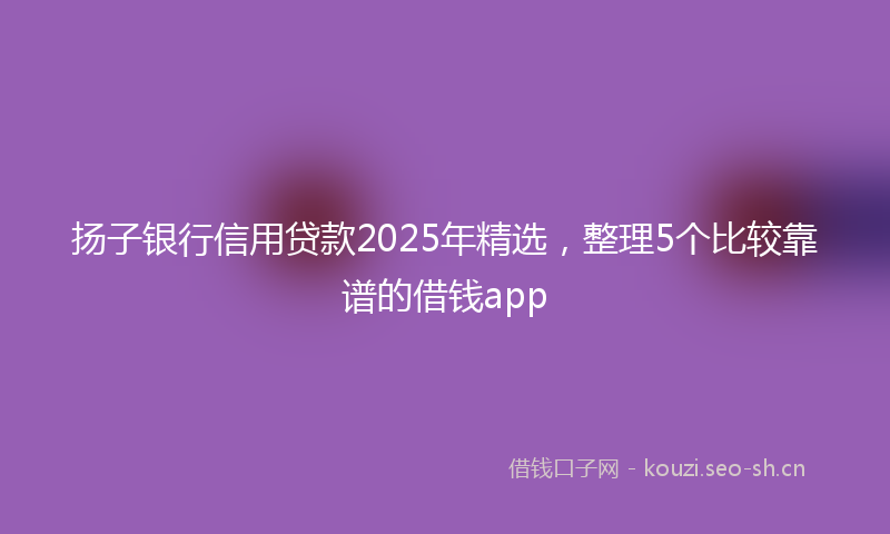 扬子银行信用贷款2025年精选，整理5个比较靠谱的借钱app