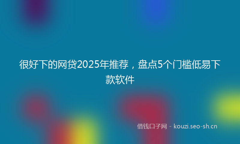 很好下的网贷2025年推荐,盘点5个门槛低易下款软件