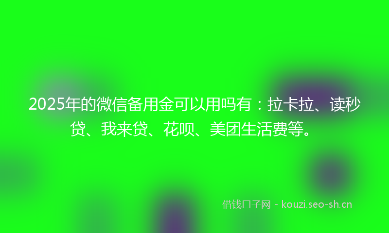 2025年的微信备用金可以用吗有：拉卡拉、读秒贷、我来贷、花呗、美团生活费等。