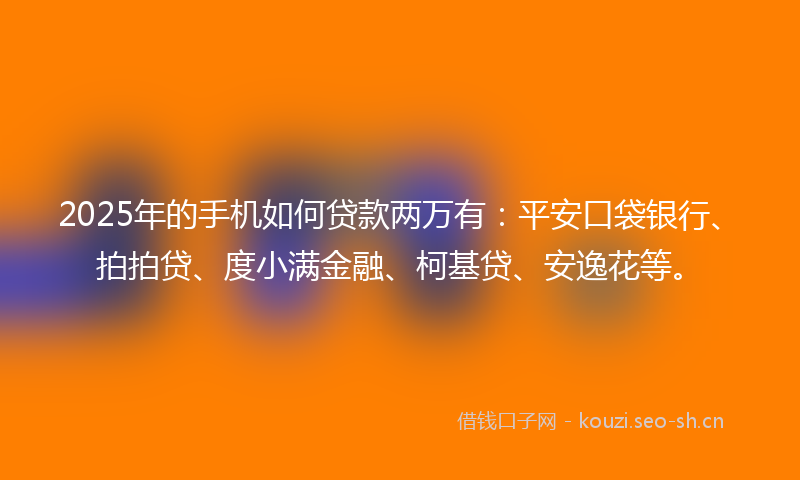 2025年的手机如何贷款两万有：平安口袋银行、拍拍贷、度小满金融、柯基贷、安逸花等。