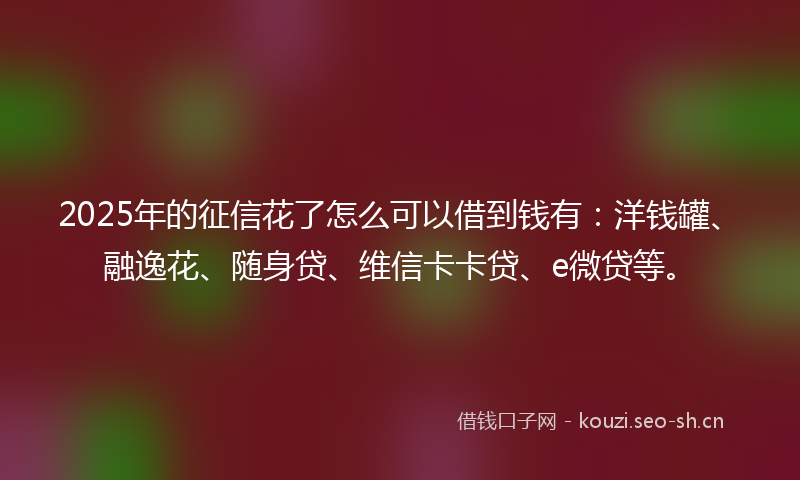 2025年的征信花了怎么可以借到钱有：洋钱罐、融逸花、随身贷、维信卡卡贷、e微贷等。