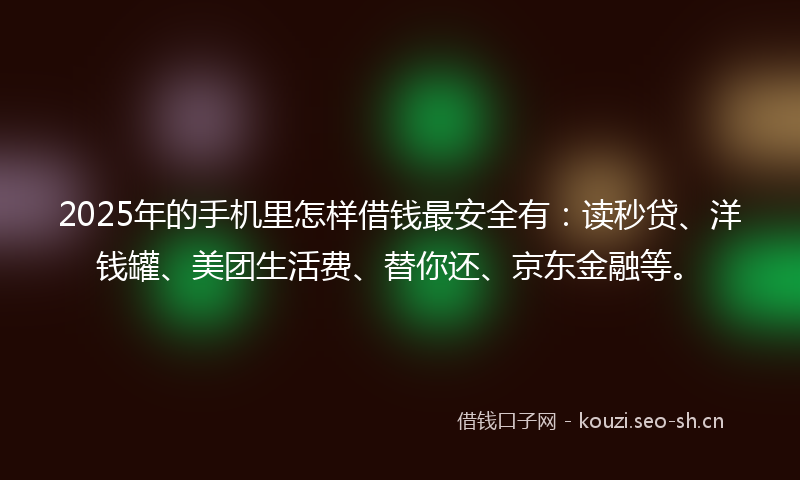 2025年的手机里怎样借钱最安全有：读秒贷、洋钱罐、美团生活费、替你还、京东金融等。