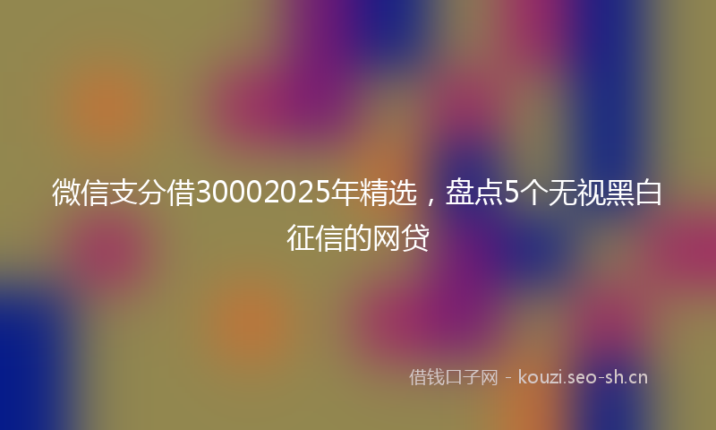 微信支分借30002025年精选，盘点5个无视黑白征信的网贷