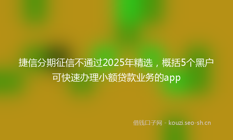 捷信分期征信不通过2025年精选，概括5个黑户可快速办理小额贷款业务的app