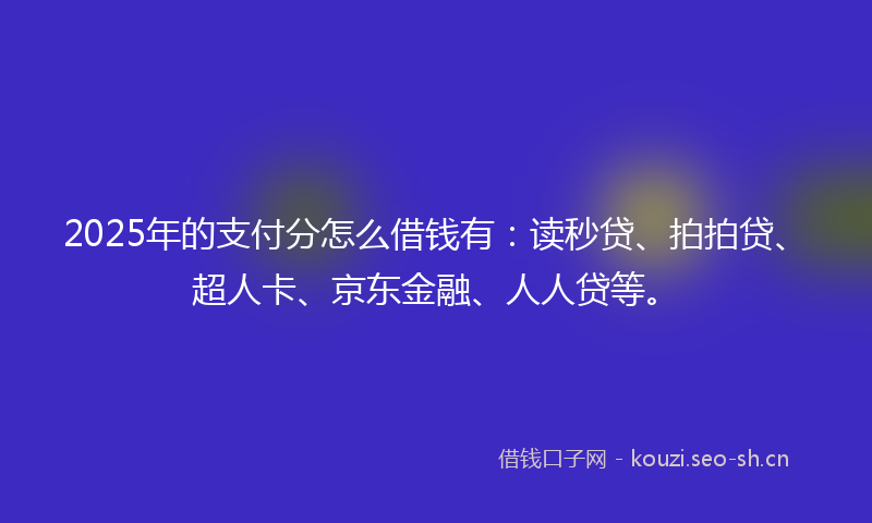 2025年的支付分怎么借钱有：读秒贷、拍拍贷、超人卡、京东金融、人人贷等。