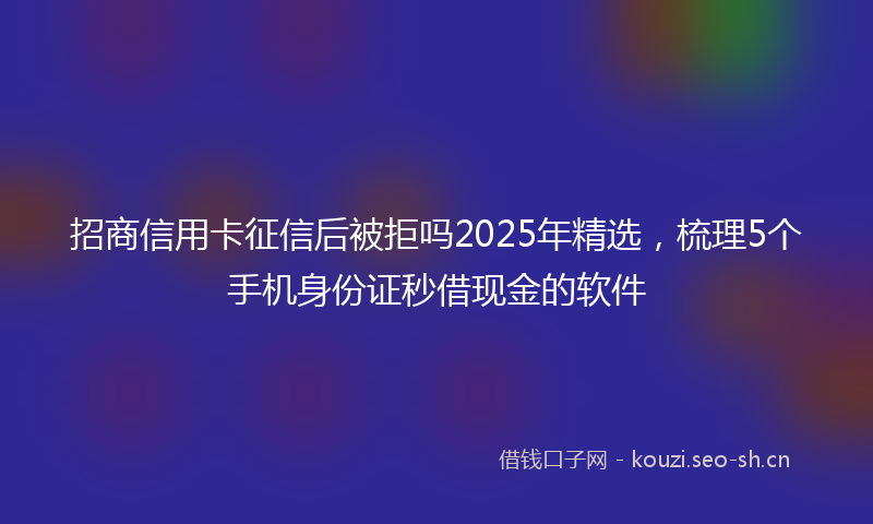 招商信用卡征信后被拒吗2025年精选，梳理5个手机身份证秒借现金的软件