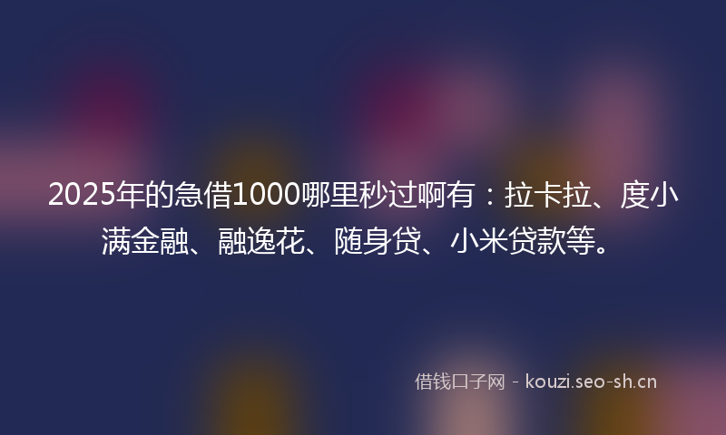 2025年的急借1000哪里秒过啊有：拉卡拉、度小满金融、融逸花、随身贷、小米贷款等。