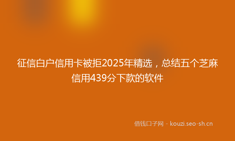 征信白户信用卡被拒2025年精选，总结五个芝麻信用439分下款的软件