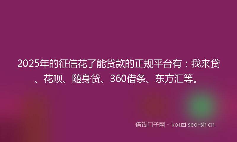 2025年的征信花了能贷款的正规平台有：我来贷、花呗、随身贷、360借条、东方汇等。