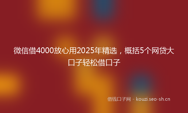 微信借4000放心用2025年精选，概括5个网贷大口子轻松借口子