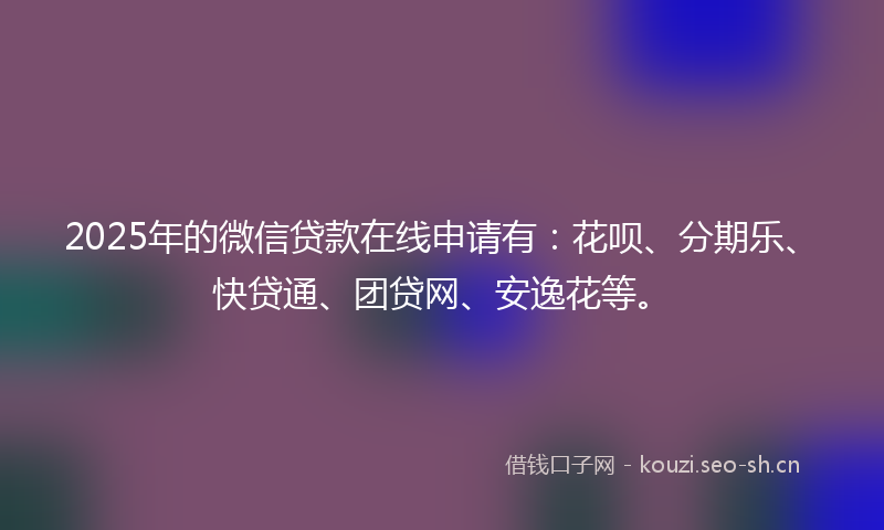 2025年的微信贷款在线申请有:花呗、分期乐、快贷通、团贷网、安逸花等。