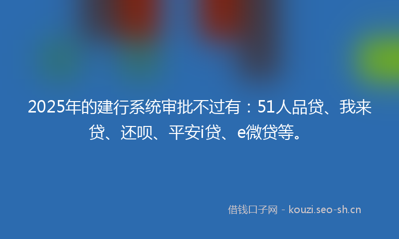2025年的建行系统审批不过有：51人品贷、我来贷、还呗、平安i贷、e微贷等。