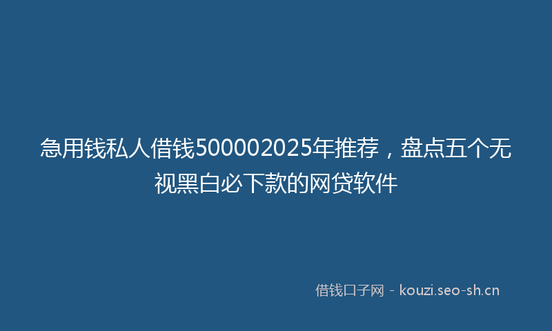 急用钱私人借钱500002025年推荐，盘点五个无视黑白必下款的网贷软件