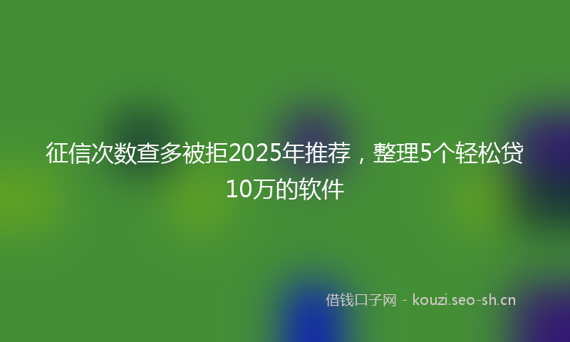 征信次数查多被拒2025年推荐，整理5个轻松贷10万的软件