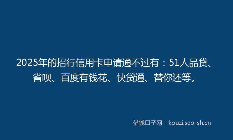 2025年的招行信用卡申请通不过有：51人品贷、省呗、百度有钱花、快贷通、替你还等。