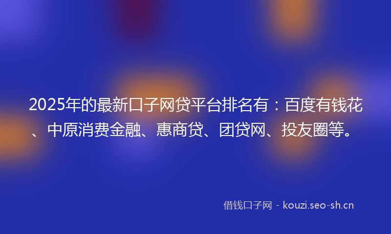 2025年的最新口子网贷平台排名有：百度有钱花、中原消费金融、惠商贷、团贷网、投友圈等。