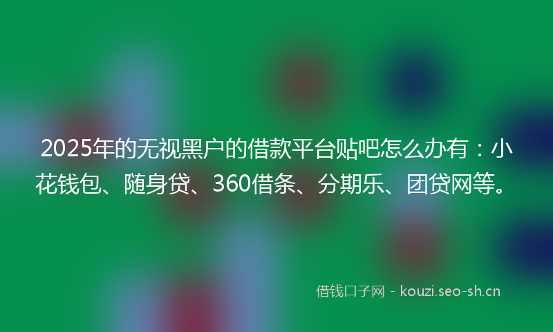 2025年的无视黑户的借款平台贴吧怎么办有:小花钱包、随身贷、360借条、分期乐、团贷网等。